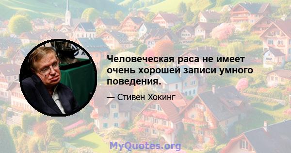 Человеческая раса не имеет очень хорошей записи умного поведения.