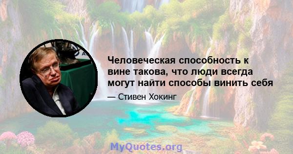 Человеческая способность к вине такова, что люди всегда могут найти способы винить себя