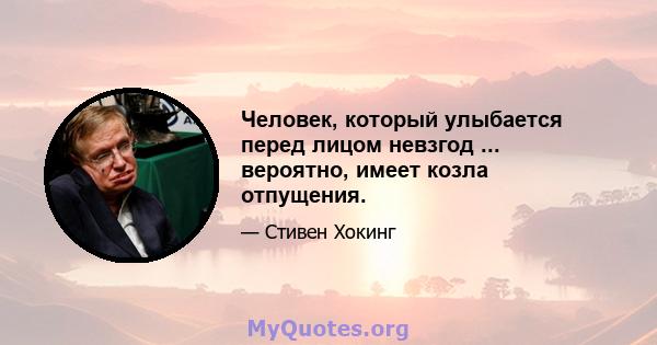 Человек, который улыбается перед лицом невзгод ... вероятно, имеет козла отпущения.