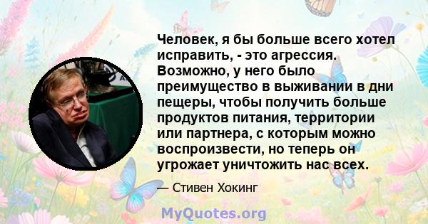 Человек, я бы больше всего хотел исправить, - это агрессия. Возможно, у него было преимущество в выживании в дни пещеры, чтобы получить больше продуктов питания, территории или партнера, с которым можно воспроизвести,