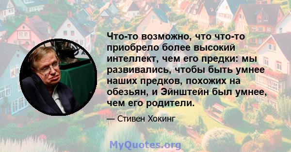 Что-то возможно, что что-то приобрело более высокий интеллект, чем его предки: мы развивались, чтобы быть умнее наших предков, похожих на обезьян, и Эйнштейн был умнее, чем его родители.