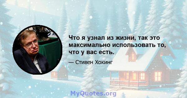 Что я узнал из жизни, так это максимально использовать то, что у вас есть.