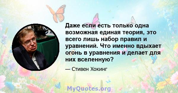 Даже если есть только одна возможная единая теория, это всего лишь набор правил и уравнений. Что именно вдыхает огонь в уравнения и делает для них вселенную?