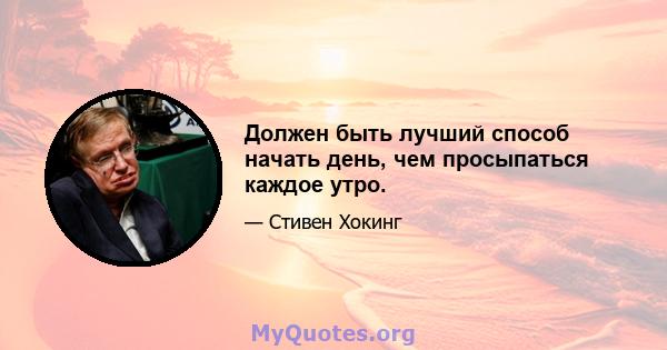 Должен быть лучший способ начать день, чем просыпаться каждое утро.