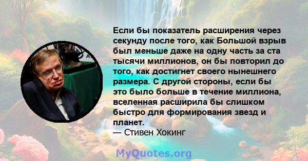 Если бы показатель расширения через секунду после того, как Большой взрыв был меньше даже на одну часть за ста тысячи миллионов, он бы повторил до того, как достигнет своего нынешнего размера. С другой стороны, если бы