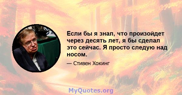 Если бы я знал, что произойдет через десять лет, я бы сделал это сейчас. Я просто следую над носом.