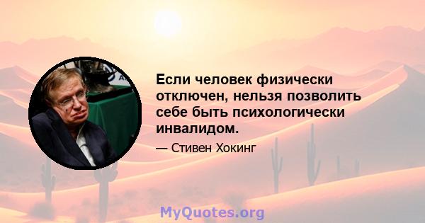 Если человек физически отключен, нельзя позволить себе быть психологически инвалидом.