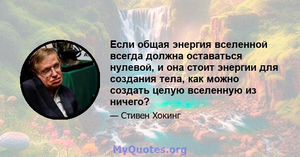 Если общая энергия вселенной всегда должна оставаться нулевой, и она стоит энергии для создания тела, как можно создать целую вселенную из ничего?