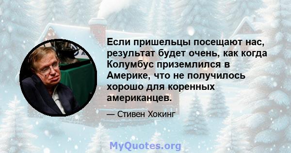 Если пришельцы посещают нас, результат будет очень, как когда Колумбус приземлился в Америке, что не получилось хорошо для коренных американцев.