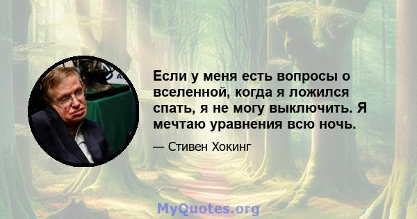 Если у меня есть вопросы о вселенной, когда я ложился спать, я не могу выключить. Я мечтаю уравнения всю ночь.