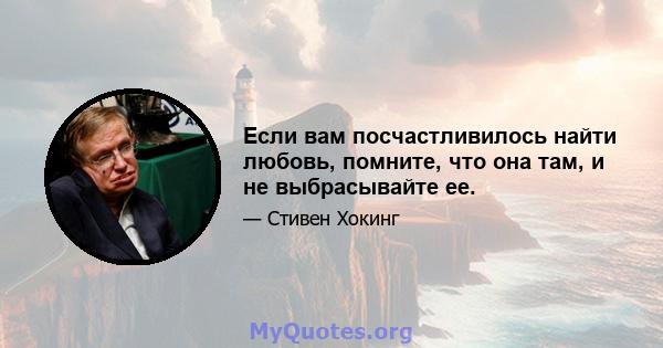 Если вам посчастливилось найти любовь, помните, что она там, и не выбрасывайте ее.