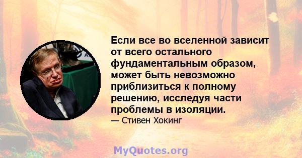 Если все во вселенной зависит от всего остального фундаментальным образом, может быть невозможно приблизиться к полному решению, исследуя части проблемы в изоляции.