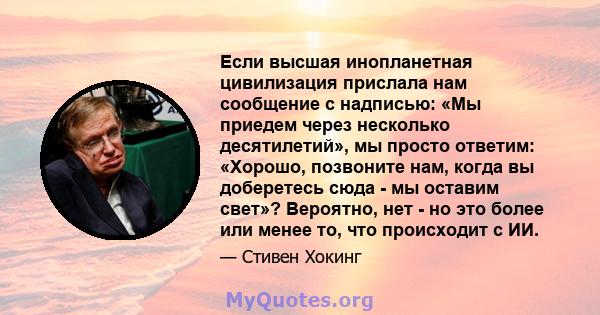 Если высшая инопланетная цивилизация прислала нам сообщение с надписью: «Мы приедем через несколько десятилетий», мы просто ответим: «Хорошо, позвоните нам, когда вы доберетесь сюда - мы оставим свет»? Вероятно, нет -