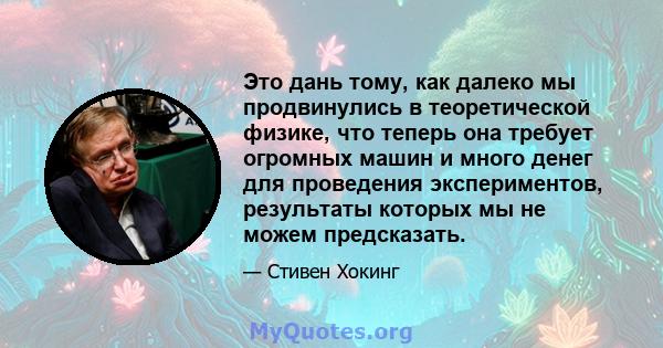 Это дань тому, как далеко мы продвинулись в теоретической физике, что теперь она требует огромных машин и много денег для проведения экспериментов, результаты которых мы не можем предсказать.