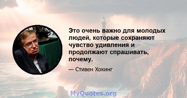 Это очень важно для молодых людей, которые сохраняют чувство удивления и продолжают спрашивать, почему.