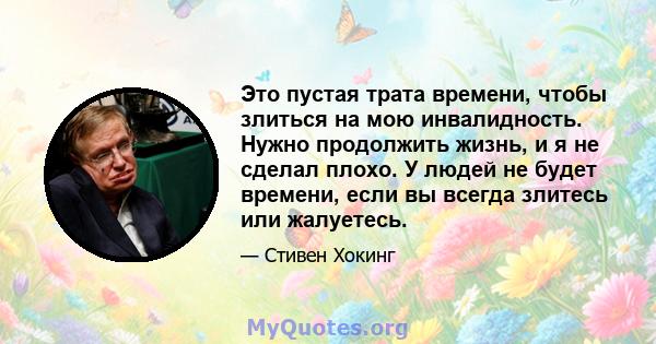 Это пустая трата времени, чтобы злиться на мою инвалидность. Нужно продолжить жизнь, и я не сделал плохо. У людей не будет времени, если вы всегда злитесь или жалуетесь.