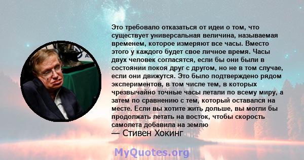 Это требовало отказаться от идеи о том, что существует универсальная величина, называемая временем, которое измеряют все часы. Вместо этого у каждого будет свое личное время. Часы двух человек согласятся, если бы они