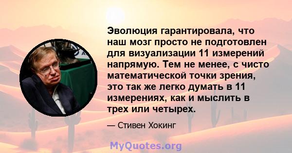 Эволюция гарантировала, что наш мозг просто не подготовлен для визуализации 11 измерений напрямую. Тем не менее, с чисто математической точки зрения, это так же легко думать в 11 измерениях, как и мыслить в трех или