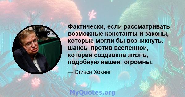 Фактически, если рассматривать возможные константы и законы, которые могли бы возникнуть, шансы против вселенной, которая создавала жизнь, подобную нашей, огромны.