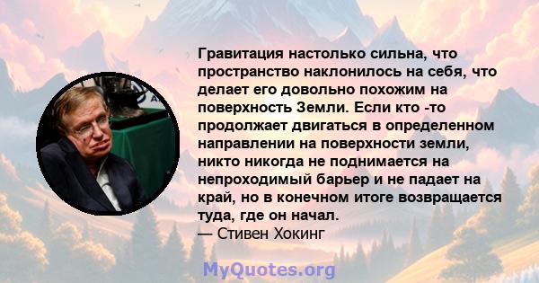 Гравитация настолько сильна, что пространство наклонилось на себя, что делает его довольно похожим на поверхность Земли. Если кто -то продолжает двигаться в определенном направлении на поверхности земли, никто никогда