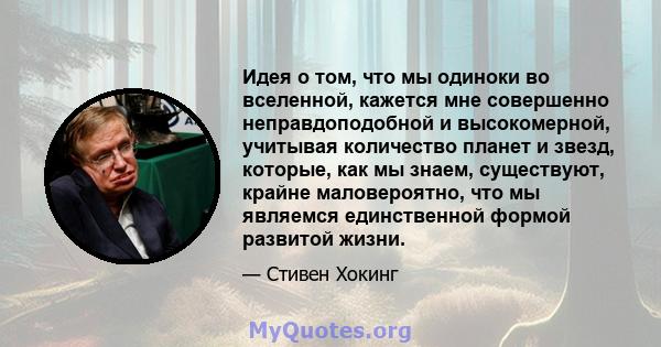 Идея о том, что мы одиноки во вселенной, кажется мне совершенно неправдоподобной и высокомерной, учитывая количество планет и звезд, которые, как мы знаем, существуют, крайне маловероятно, что мы являемся единственной