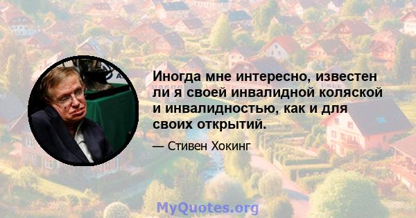 Иногда мне интересно, известен ли я своей инвалидной коляской и инвалидностью, как и для своих открытий.