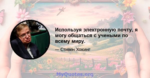 Используя электронную почту, я могу общаться с учеными по всему миру.