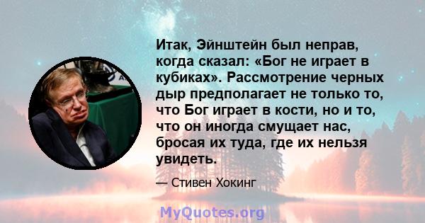 Итак, Эйнштейн был неправ, когда сказал: «Бог не играет в кубиках». Рассмотрение черных дыр предполагает не только то, что Бог играет в кости, но и то, что он иногда смущает нас, бросая их туда, где их нельзя увидеть.