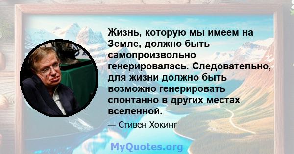 Жизнь, которую мы имеем на Земле, должно быть самопроизвольно генерировалась. Следовательно, для жизни должно быть возможно генерировать спонтанно в других местах вселенной.