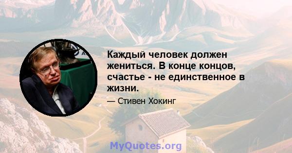 Каждый человек должен жениться. В конце концов, счастье - не единственное в жизни.