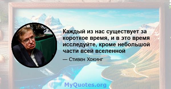 Каждый из нас существует за короткое время, и в это время исследуйте, кроме небольшой части всей вселенной