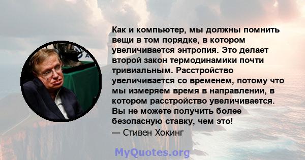 Как и компьютер, мы должны помнить вещи в том порядке, в котором увеличивается энтропия. Это делает второй закон термодинамики почти тривиальным. Расстройство увеличивается со временем, потому что мы измеряем время в