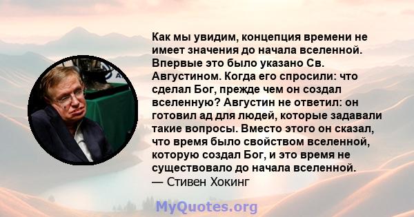 Как мы увидим, концепция времени не имеет значения до начала вселенной. Впервые это было указано Св. Августином. Когда его спросили: что сделал Бог, прежде чем он создал вселенную? Августин не ответил: он готовил ад для 