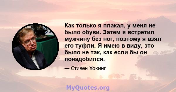 Как только я плакал, у меня не было обуви. Затем я встретил мужчину без ног, поэтому я взял его туфли. Я имею в виду, это было не так, как если бы он понадобился.