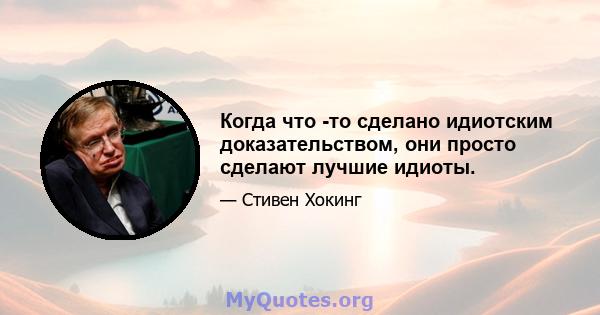 Когда что -то сделано идиотским доказательством, они просто сделают лучшие идиоты.