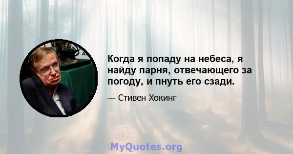 Когда я попаду на небеса, я найду парня, отвечающего за погоду, и пнуть его сзади.