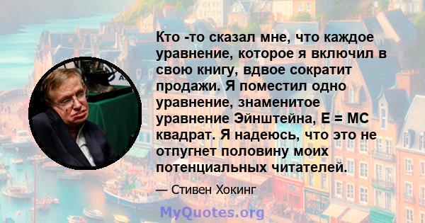 Кто -то сказал мне, что каждое уравнение, которое я включил в свою книгу, вдвое сократит продажи. Я поместил одно уравнение, знаменитое уравнение Эйнштейна, E = MC квадрат. Я надеюсь, что это не отпугнет половину моих