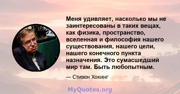 Меня удивляет, насколько мы не заинтересованы в таких вещах, как физика, пространство, вселенная и философия нашего существования, нашего цели, нашего конечного пункта назначения. Это сумасшедший мир там. Быть