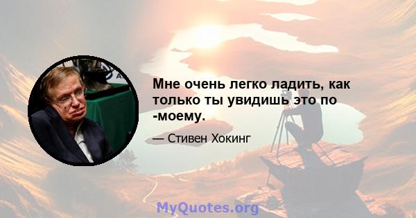 Мне очень легко ладить, как только ты увидишь это по -моему.