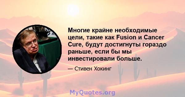 Многие крайне необходимые цели, такие как Fusion и Cancer Cure, будут достигнуты гораздо раньше, если бы мы инвестировали больше.