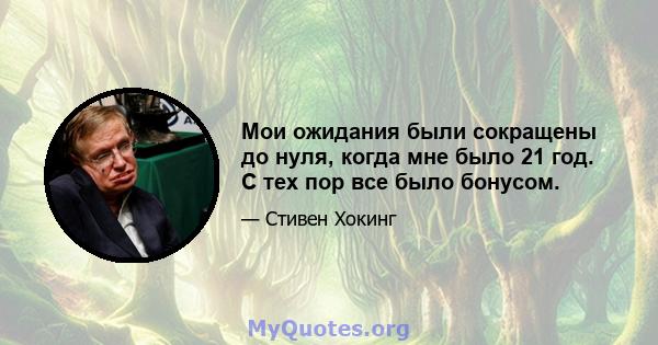 Мои ожидания были сокращены до нуля, когда мне было 21 год. С тех пор все было бонусом.