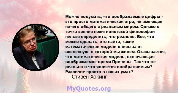 Можно подумать, что воображаемые цифры - это просто математическая игра, не имеющая ничего общего с реальным миром. Однако с точки зрения позитивистской философии нельзя определить, что реально. Все, что можно сделать,