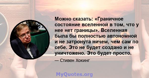 Можно сказать: «Граничное состояние вселенной в том, что у нее нет границы». Вселенная была бы полностью автономной и не затронута ничем, чем сам по себе. Это не будет создано и не уничтожено. Это будет просто.