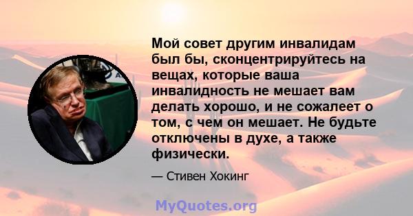 Мой совет другим инвалидам был бы, сконцентрируйтесь на вещах, которые ваша инвалидность не мешает вам делать хорошо, и не сожалеет о том, с чем он мешает. Не будьте отключены в духе, а также физически.