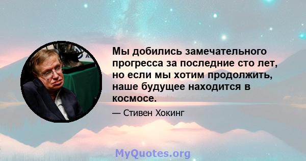 Мы добились замечательного прогресса за последние сто лет, но если мы хотим продолжить, наше будущее находится в космосе.