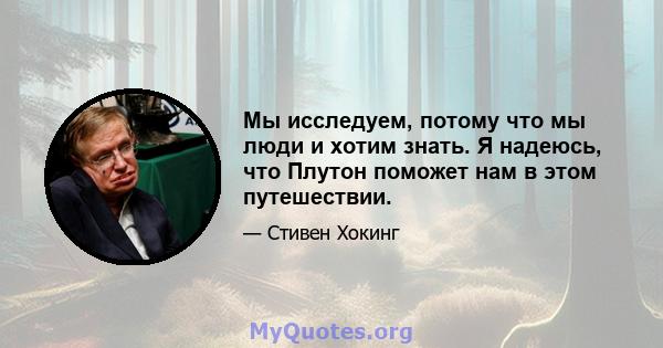 Мы исследуем, потому что мы люди и хотим знать. Я надеюсь, что Плутон поможет нам в этом путешествии.