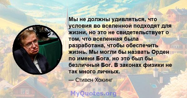 Мы не должны удивляться, что условия во вселенной подходят для жизни, но это не свидетельствует о том, что вселенная была разработана, чтобы обеспечить жизнь. Мы могли бы назвать Орден по имени Бога, но это был бы