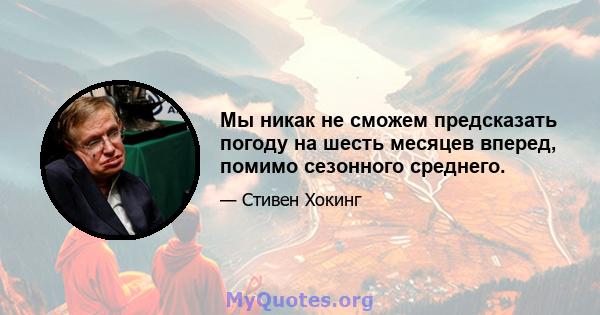 Мы никак не сможем предсказать погоду на шесть месяцев вперед, помимо сезонного среднего.