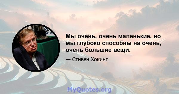 Мы очень, очень маленькие, но мы глубоко способны на очень, очень большие вещи.