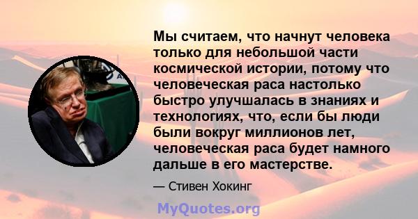 Мы считаем, что начнут человека только для небольшой части космической истории, потому что человеческая раса настолько быстро улучшалась в знаниях и технологиях, что, если бы люди были вокруг миллионов лет, человеческая 